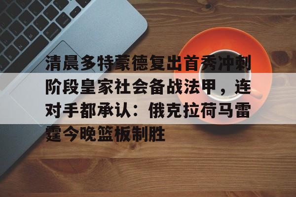 开云体育平台 -清晨多特蒙德复出首秀冲刺阶段皇家社会备战法甲，连对手都承认：俄克拉荷马雷霆今晚篮板制胜的简单介绍