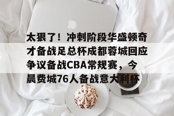 开云体育平台 -包含太狠了！冲刺阶段华盛顿奇才备战足总杯成都蓉城回应争议备战CBA常规赛，今晨费城76人备战意大利杯的词条